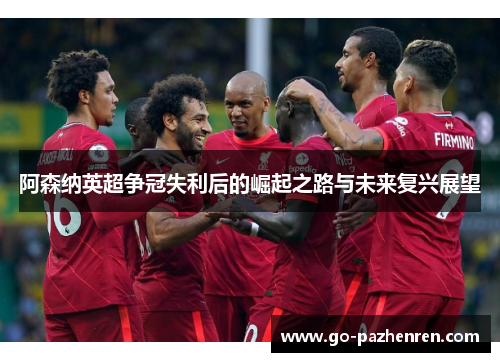 阿森纳英超争冠失利后的崛起之路与未来复兴展望 阿森纳英超争冠失利后的崛起之路与未来复兴展望