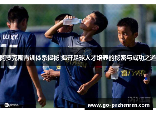 阿贾克斯青训体系揭秘 揭开足球人才培养的秘密与成功之道 阿贾克斯青训体系揭秘 揭开足球人才培养的秘密与成功之道