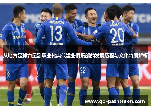 从地方足球力量到职业化典范建业俱乐部的发展历程与文化特质解析 从地方足球力量到职业化典范建业俱乐部的发展历程与文化特质解析