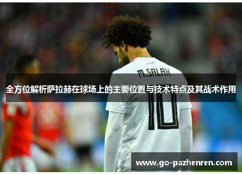 全方位解析萨拉赫在球场上的主要位置与技术特点及其战术作用 全方位解析萨拉赫在球场上的主要位置与技术特点及其战术作用