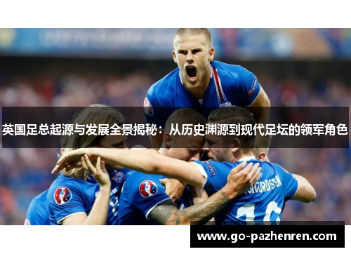 英国足总起源与发展全景揭秘:从历史渊源到现代足坛的领军角色 英国足总起源与发展全景揭秘:从历史渊源到现代足坛的领军角色