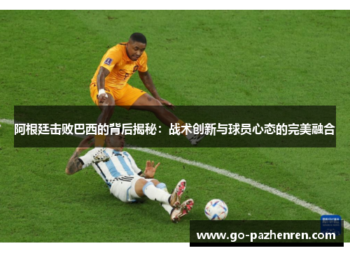 阿根廷击败巴西的背后揭秘:战术创新与球员心态的完美融合 阿根廷击败巴西的背后揭秘:战术创新与球员心态的完美融合