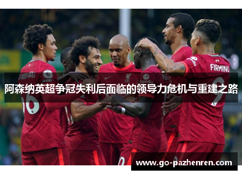 阿森纳英超争冠失利后面临的领导力危机与重建之路 阿森纳英超争冠失利后面临的领导力危机与重建之路