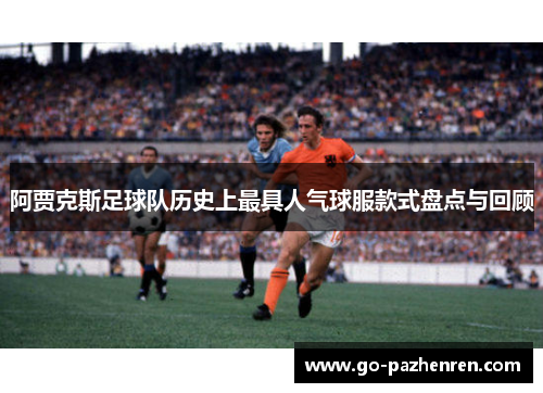 阿贾克斯足球队历史上最具人气球服款式盘点与回顾 阿贾克斯足球队历史上最具人气球服款式盘点与回顾
