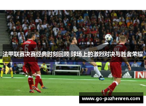 法甲联赛决赛经典时刻回顾 球场上的激烈对决与胜者荣耀