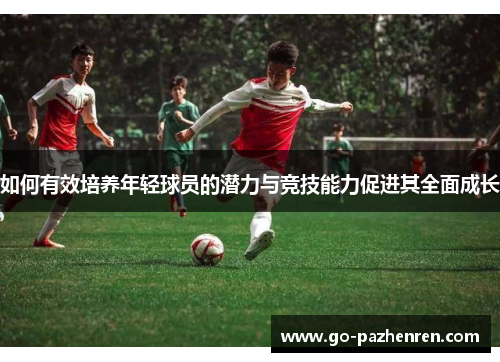 如何有效培养年轻球员的潜力与竞技能力促进其全面成长 如何有效培养年轻球员的潜力与竞技能力促进其全面成长