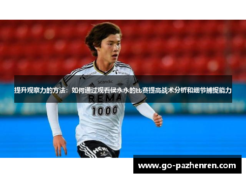 提升观察力的方法:如何通过观看侯永永的比赛提高战术分析和细节捕捉能力 提升观察力的方法:如何通过观看侯永永的比赛提高战术分析和细节捕捉能力