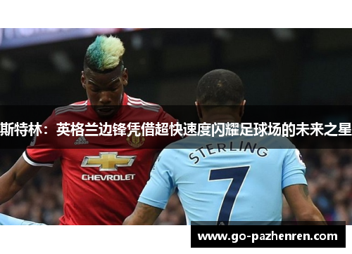 斯特林:英格兰边锋凭借超快速度闪耀足球场的未来之星 斯特林:英格兰边锋凭借超快速度闪耀足球场的未来之星