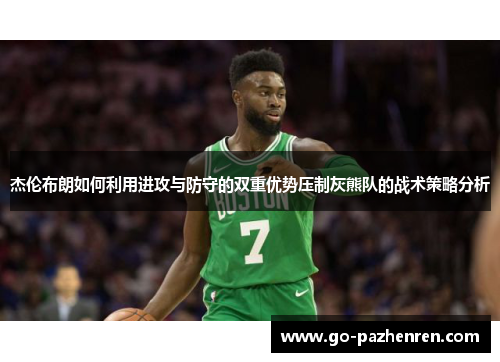 杰伦布朗如何利用进攻与防守的双重优势压制灰熊队的战术策略分析 杰伦布朗如何利用进攻与防守的双重优势压制灰熊队的战术策略分析