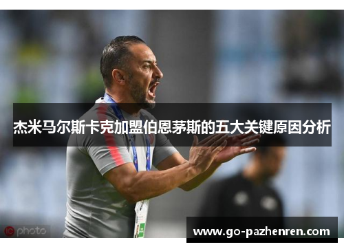 杰米马尔斯卡克加盟伯恩茅斯的五大关键原因分析 杰米马尔斯卡克加盟伯恩茅斯的五大关键原因分析