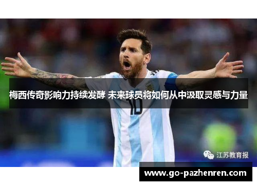 梅西传奇影响力持续发酵 未来球员将如何从中汲取灵感与力量 梅西传奇影响力持续发酵 未来球员将如何从中汲取灵感与力量