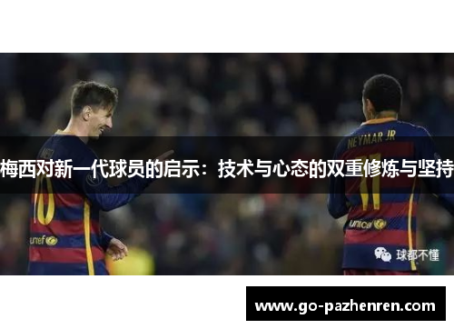 梅西对新一代球员的启示:技术与心态的双重修炼与坚持 梅西对新一代球员的启示:技术与心态的双重修炼与坚持