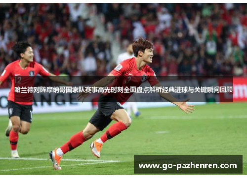 哈兰德对阵摩纳哥国家队赛事高光时刻全面盘点解析经典进球与关键瞬间回顾