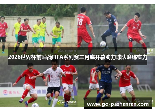 2026世界杯前哨战FIFA系列赛三月底开幕助力球队磨练实力 2026世界杯前哨战FIFA系列赛三月底开幕助力球队磨练实力