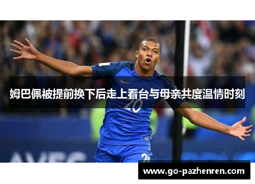 姆巴佩被提前换下后走上看台与母亲共度温情时刻