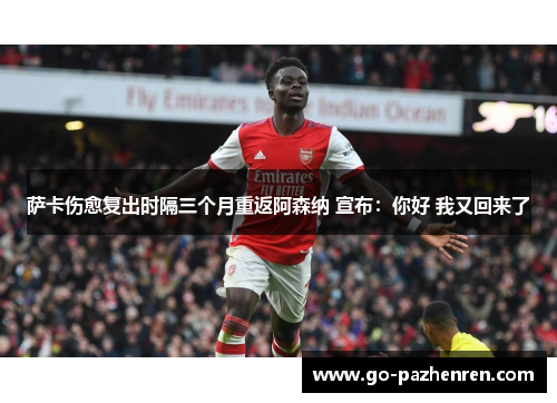 萨卡伤愈复出时隔三个月重返阿森纳 宣布：你好 我又回来了