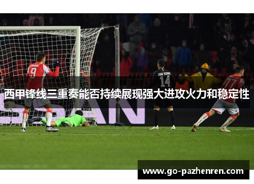 西甲锋线三重奏能否持续展现强大进攻火力和稳定性