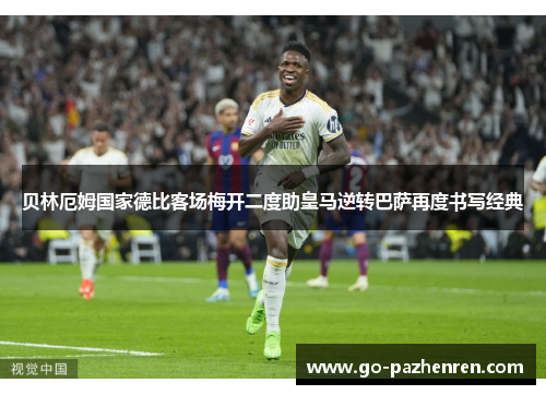 贝林厄姆国家德比客场梅开二度助皇马逆转巴萨再度书写经典