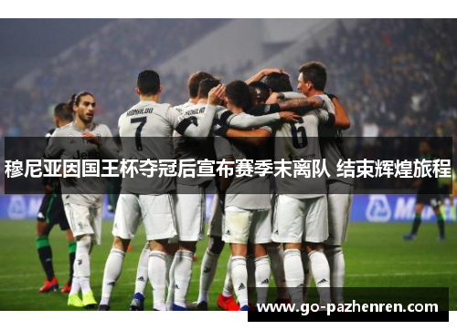 穆尼亚因国王杯夺冠后宣布赛季末离队 结束辉煌旅程 穆尼亚因国王杯夺冠后宣布赛季末离队 结束辉煌旅程