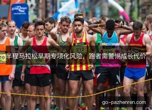 半程马拉松早期专项化风险，跑者需警惕成长代价